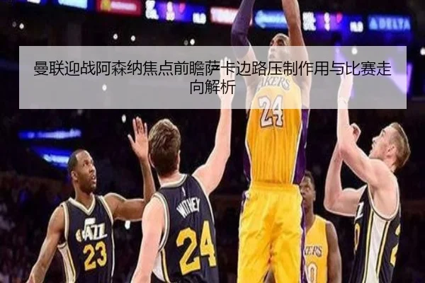 曼联迎战阿森纳焦点前瞻萨卡边路压制作用与比赛走向解析