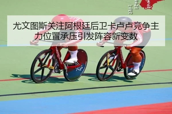 尤文图斯关注阿根廷后卫卡卢卢竞争主力位置承压引发阵容新变数