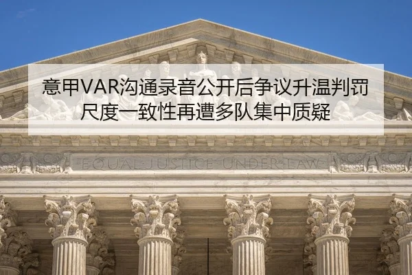 意甲VAR沟通录音公开后争议升温判罚尺度一致性再遭多队集中质疑