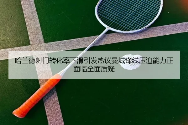 哈兰德射门转化率下滑引发热议曼城锋线压迫能力正面临全面质疑
