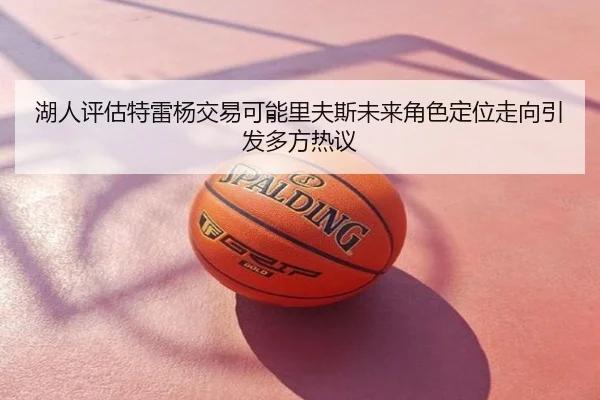 湖人评估特雷杨交易可能里夫斯未来角色定位走向引发多方热议