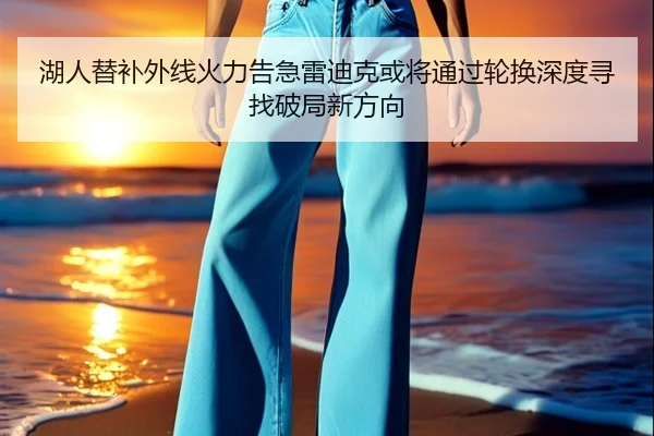 湖人替补外线火力告急雷迪克或将通过轮换深度寻找破局新方向