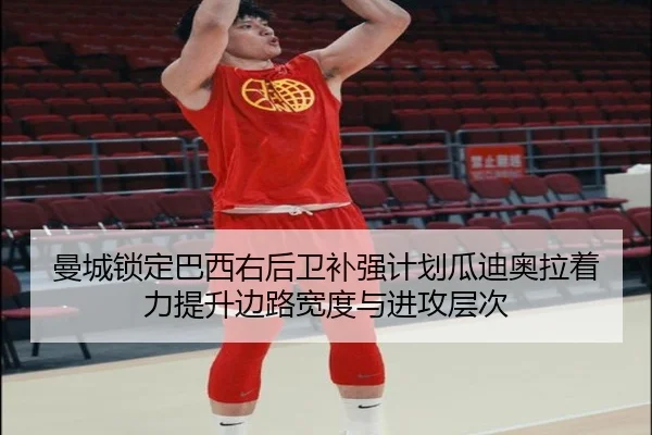 曼城锁定巴西右后卫补强计划瓜迪奥拉着力提升边路宽度与进攻层次